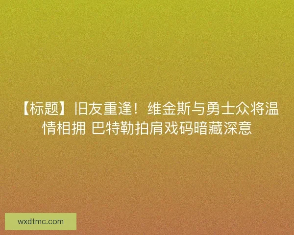 【标题】旧友重逢！维金斯与勇士众将温情相拥 巴特勒拍肩戏码暗藏深意