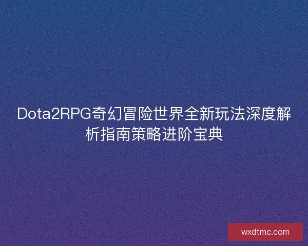Dota2RPG奇幻冒险世界全新玩法深度解析指南策略进阶宝典 Dota2RPG奇幻冒险世界全新玩法深度解析指南策略进阶宝典