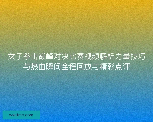 女子拳击巅峰对决比赛视频解析力量技巧与热血瞬间全程回放与精彩点评 女子拳击巅峰对决比赛视频解析力量技巧与热血瞬间全程回放与精彩点评