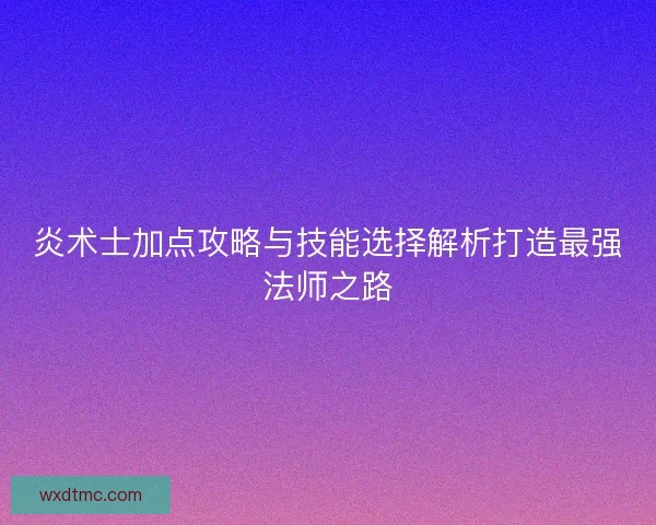 炎术士加点攻略与技能选择解析打造最强法师之路