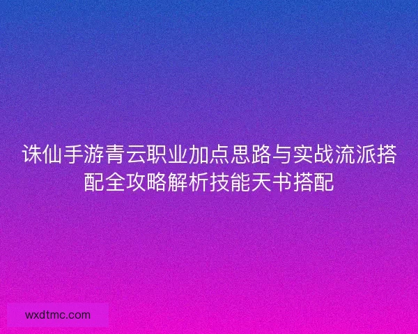 诛仙手游青云职业加点思路与实战流派搭配全攻略解析技能天书搭配