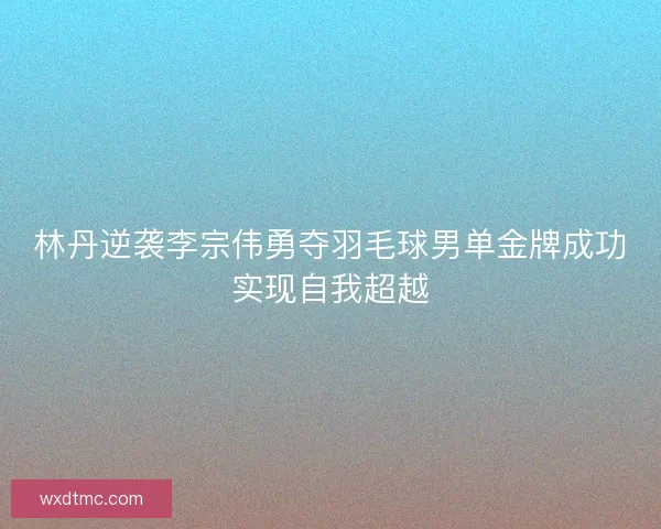 林丹逆袭李宗伟勇夺羽毛球男单金牌成功实现自我超越