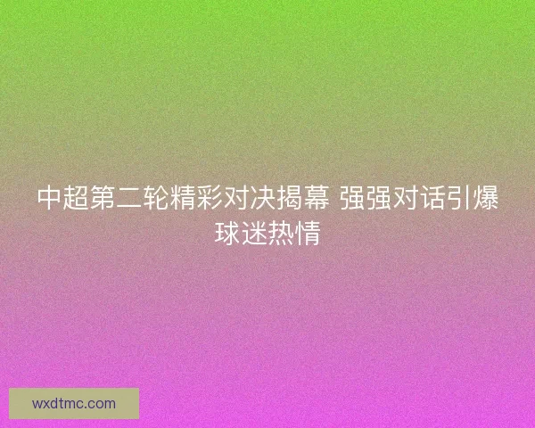 中超第二轮精彩对决揭幕 强强对话引爆球迷热情