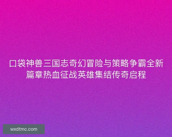 口袋神兽三国志奇幻冒险与策略争霸全新篇章热血征战英雄集结传奇启程