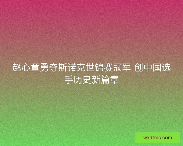 赵心童勇夺斯诺克世锦赛冠军 创中国选手历史新篇章