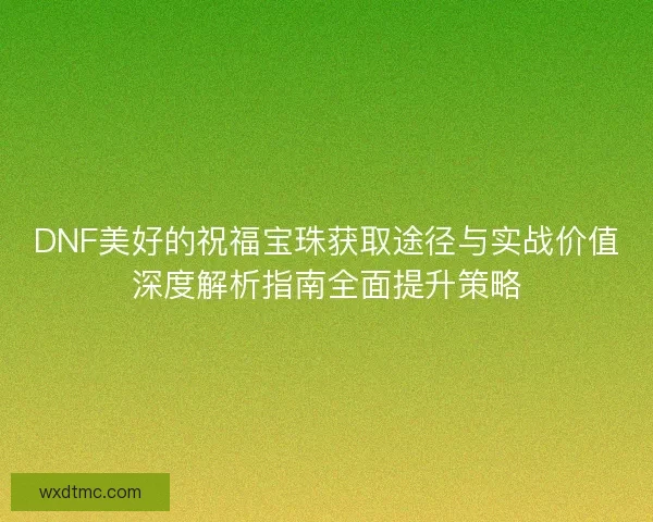 DNF美好的祝福宝珠获取途径与实战价值深度解析指南全面提升策略