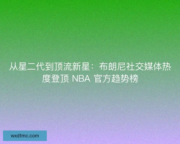 从星二代到顶流新星：布朗尼社交媒体热度登顶 NBA 官方趋势榜