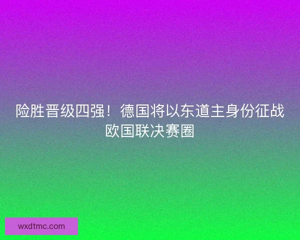 险胜晋级四强！德国将以东道主身份征战欧国联决赛圈