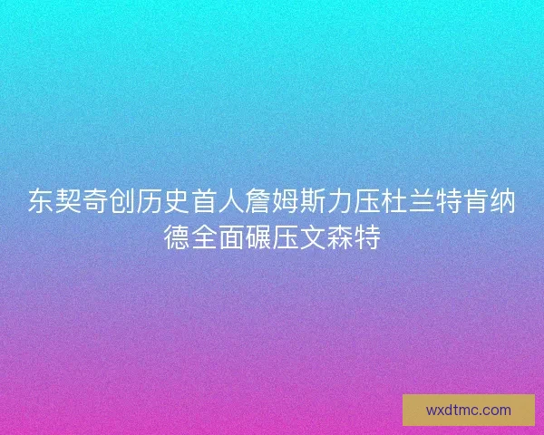 东契奇创历史首人詹姆斯力压杜兰特肯纳德全面碾压文森特