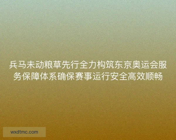 兵马未动粮草先行全力构筑东京奥运会服务保障体系确保赛事运行安全高效顺畅
