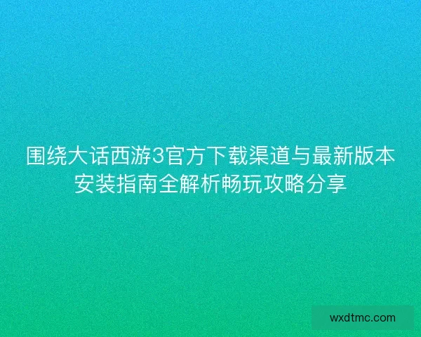 围绕大话西游3官方下载渠道与最新版本安装指南全解析畅玩攻略分享