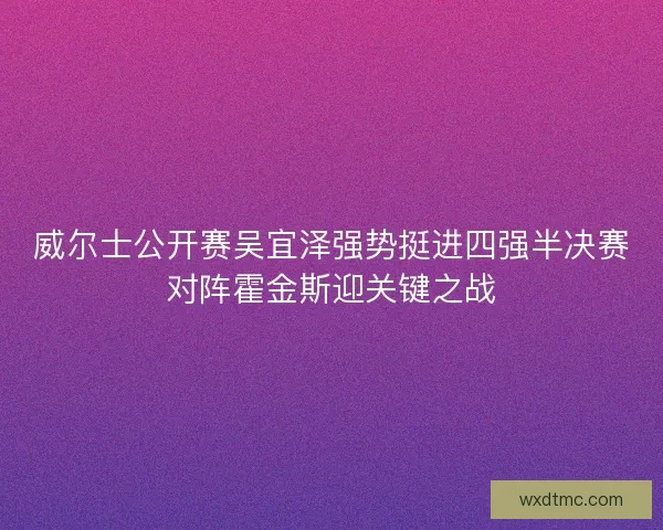威尔士公开赛吴宜泽强势挺进四强半决赛对阵霍金斯迎关键之战
