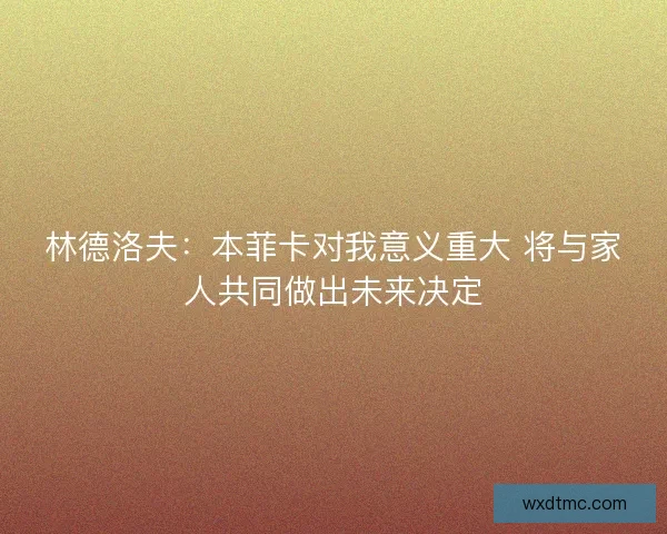 林德洛夫：本菲卡对我意义重大 将与家人共同做出未来决定