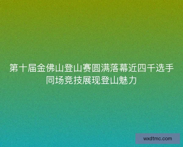 第十届金佛山登山赛圆满落幕近四千选手同场竞技展现登山魅力