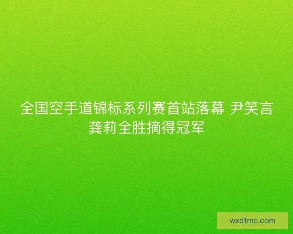 全国空手道锦标系列赛首站落幕 尹笑言龚莉全胜摘得冠军