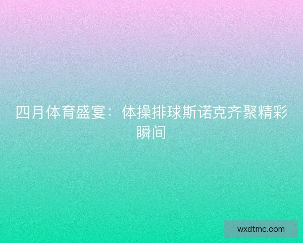 四月体育盛宴：体操排球斯诺克齐聚精彩瞬间