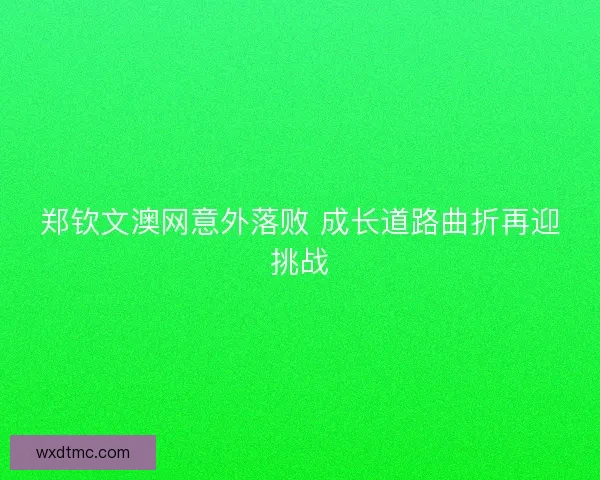 郑钦文澳网意外落败 成长道路曲折再迎挑战