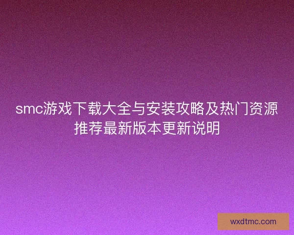 smc游戏下载大全与安装攻略及热门资源推荐最新版本更新说明