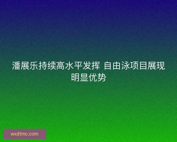 潘展乐持续高水平发挥 自由泳项目展现明显优势