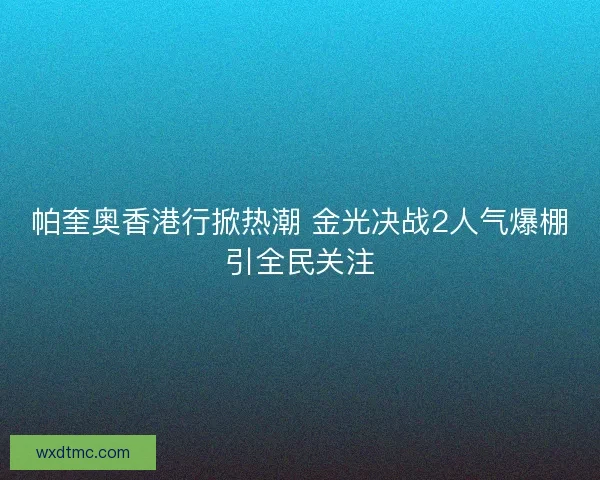 帕奎奥香港行掀热潮 金光决战2人气爆棚引全民关注