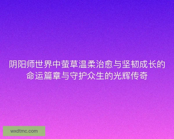 阴阳师世界中萤草温柔治愈与坚韧成长的命运篇章与守护众生的光辉传奇