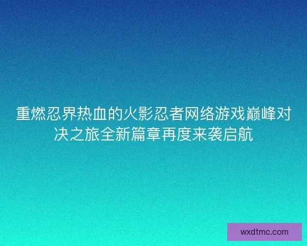 重燃忍界热血的火影忍者网络游戏巅峰对决之旅全新篇章再度来袭启航