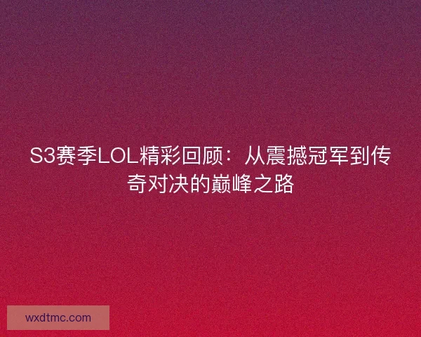 S3赛季LOL精彩回顾：从震撼冠军到传奇对决的巅峰之路